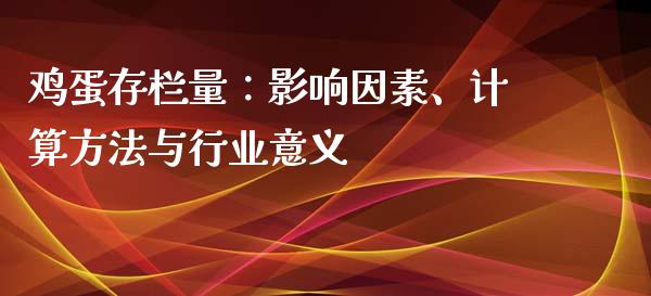 鸡蛋存栏量：影响因素、计算方法与行业意义_https://cj002.lansai.wang_期货问答_第1张