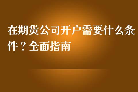 在期货公司开户需要什么条件？全面指南_https://cj002.lansai.wang_财经问答_第1张