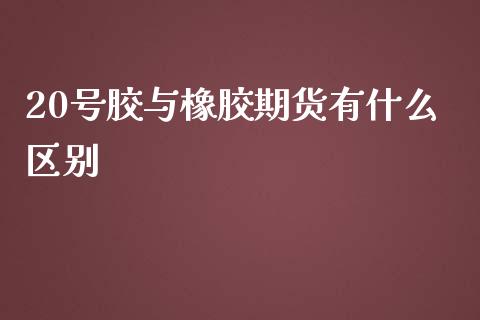 20号胶与橡胶期货有什么区别_会计问答_第1张_财经百问网 20号胶与橡胶期货有什么区别_https://cj002.lansai.wang_会计问答_第1张