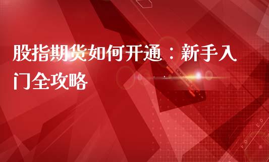股指期货如何开通：新手入门全攻略_https://cj002.lansai.wang_金融问答_第1张