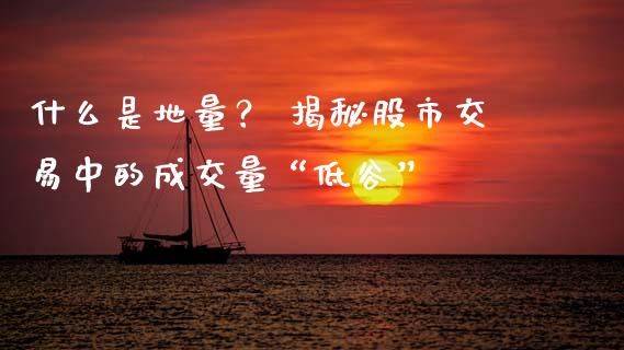 什么是地量？ 揭秘股市交易中的成交量“低谷”_https://cj002.lansai.wang_期货问答_第1张