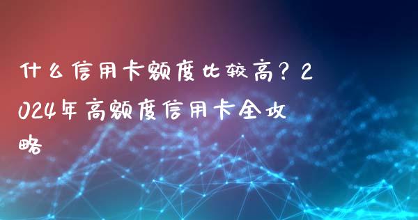 什么信用卡额度比较高?2024年高额度信用卡全攻略_财经问答_第1张_财经百问网 什么信用卡额度比较高?2024年高额度信用卡全攻略_https://cj002.lansai.wang_财经问答_第1张