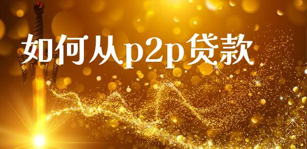 如何从p2p贷款_https://cj002.lansai.wang_股市问答_第1张