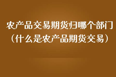 农产品交易期货归哪个部门(什么是农产品期货交易)_财经百问_第1张_财经百问网 农产品交易期货归哪个部门(什么是农产品期货交易)_https://cj002.lansai.wang_财经百问_第1张