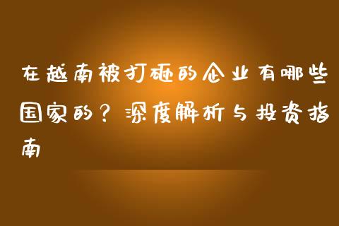 在越南被打砸的企业有哪些国家的？深度解析与投资指南_https://cj002.lansai.wang_财经问答_第1张