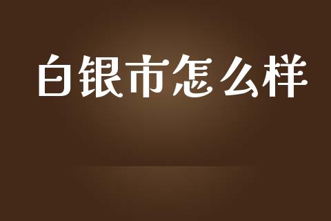 白银市怎么样_https://cj002.lansai.wang_财经问答_第1张
