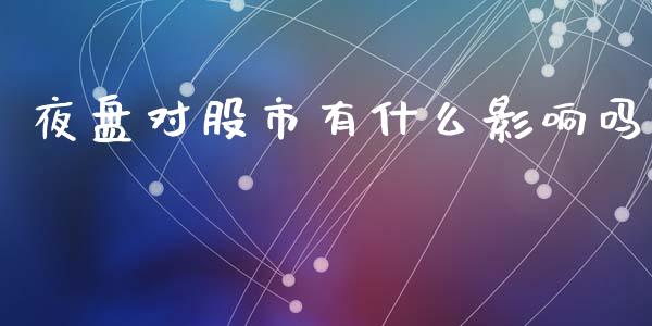 夜盘对股市有什么影响吗_https://cj002.lansai.wang_财经问答_第1张