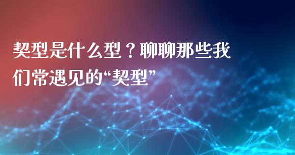 契型是什么型？聊聊那些我们常遇见的“契型”_https://cj002.lansai.wang_股市问答_第1张