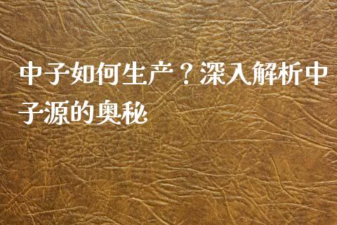 中子如何生产？深入解析中子源的奥秘_https://cj002.lansai.wang_财经问答_第1张