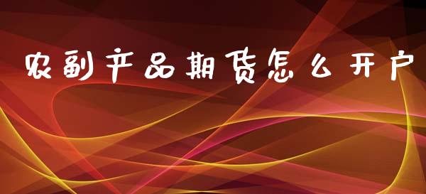 农副产品期货怎么开户_https://cj002.lansai.wang_财经百问_第1张