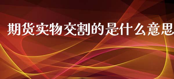 期货实物交割的是什么意思_保险问答_第1张_财经百问网 期货实物交割的是什么意思_https://cj002.lansai.wang_保险问答_第1张