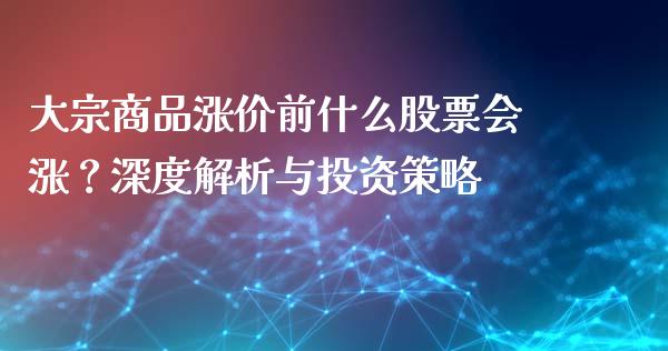 大宗商品涨价前什么股票会涨？深度解析与投资策略_https://cj002.lansai.wang_期货问答_第1张