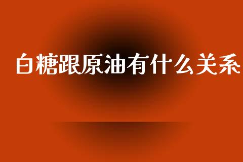 白糖跟原油有什么关系_https://cj002.lansai.wang_股市问答_第1张