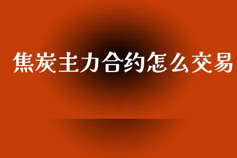焦炭主力合约怎么交易_财经百问_第1张_财经百问网 焦炭主力合约怎么交易_https://cj002.lansai.wang_财经百问_第1张