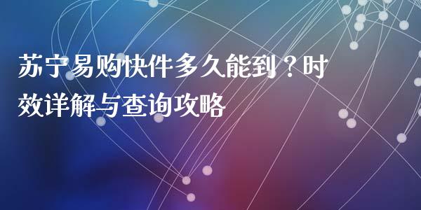 苏宁易购快件多久能到？时效详解与查询攻略_https://cj002.lansai.wang_金融问答_第1张