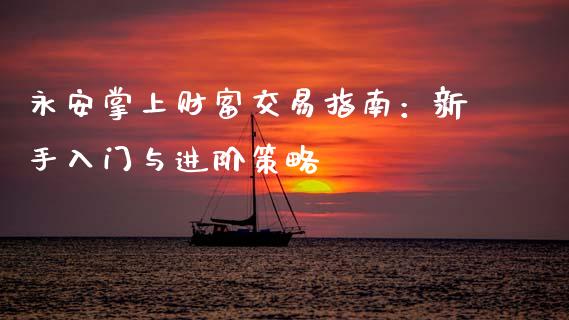 永安掌上财富交易指南：新手入门与进阶策略_https://cj002.lansai.wang_财经百问_第1张