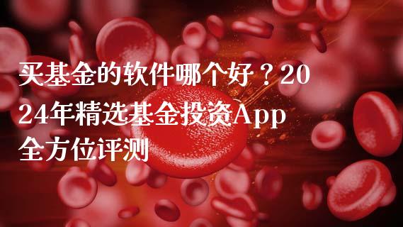 买基金的软件哪个好？2024年精选基金投资App全方位评测_https://cj002.lansai.wang_理财问答_第1张