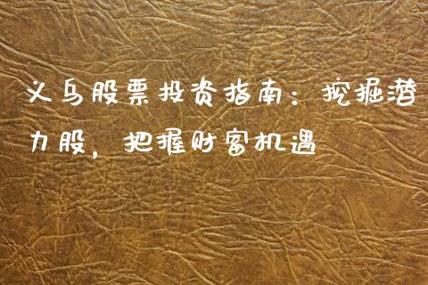 义乌股票投资指南：挖掘潜力股，把握财富机遇_https://cj002.lansai.wang_财经百问_第1张