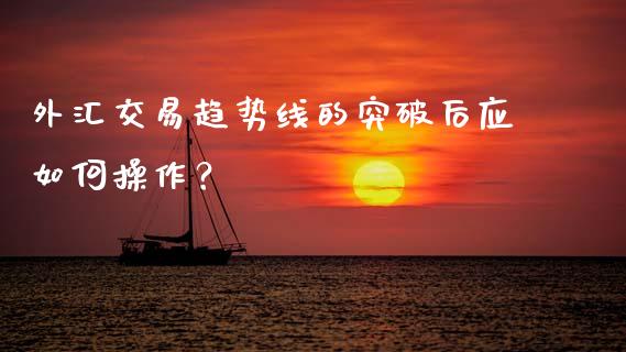 外汇交易趋势线的突破后应如何操作？_https://cj002.lansai.wang_股市问答_第1张