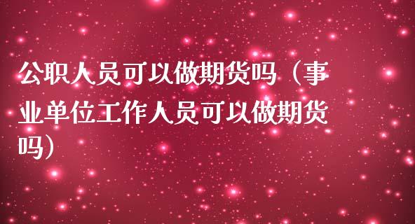 公职人员可以做期货吗（事业单位工作人员可以做期货吗）_https://cj002.lansai.wang_理财问答_第1张