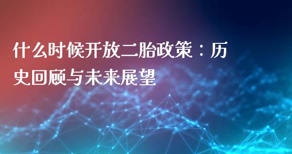 什么时候开放二胎政策：历史回顾与未来展望_https://cj002.lansai.wang_期货问答_第1张