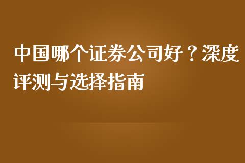 中国哪个证券公司好？深度评测与选择指南_https://cj002.lansai.wang_金融问答_第1张