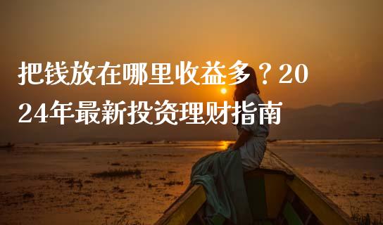 把钱放在哪里收益多？2024年最新投资理财指南_https://cj002.lansai.wang_会计问答_第1张