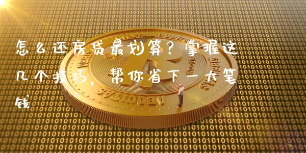 怎么还房贷最划算？掌握这几个技巧，帮你省下一大笔钱_https://cj002.lansai.wang_期货问答_第1张
