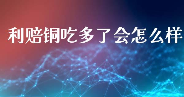 利赔铜吃多了会怎么样_财经问答_第1张_财经百问网 利赔铜吃多了会怎么样_https://cj002.lansai.wang_财经问答_第1张
