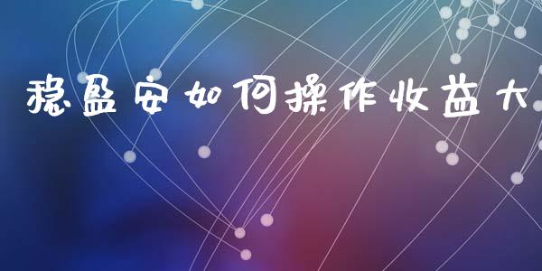 稳盈安如何操作收益大_https://cj002.lansai.wang_财经问答_第1张