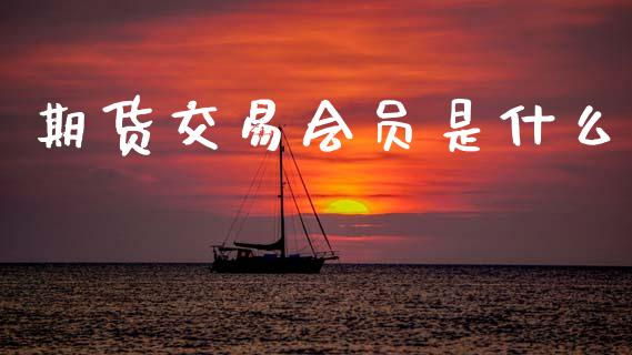 期货交易会员是什么_https://cj002.lansai.wang_期货问答_第1张