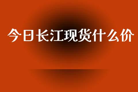 今日长江现货什么价_https://cj002.lansai.wang_期货问答_第1张