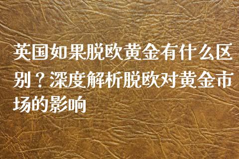 英国如果脱欧黄金有什么区别？深度解析脱欧对黄金市场的影响_https://cj002.lansai.wang_股市问答_第1张