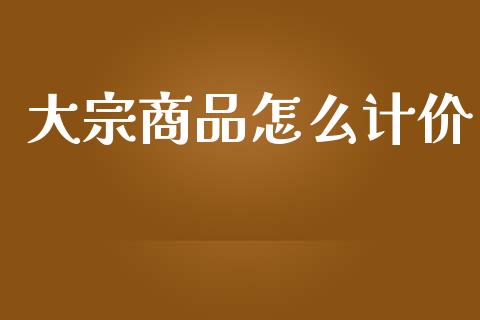 大宗商品怎么计价_https://cj002.lansai.wang_期货问答_第1张