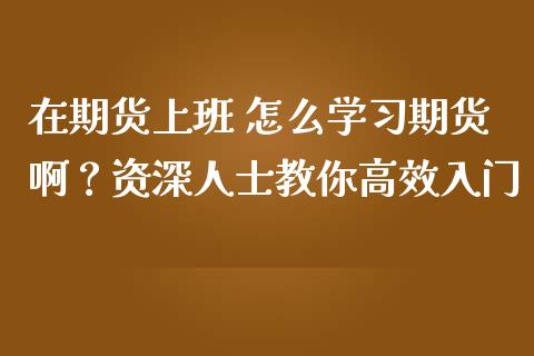 在期货上班 怎么学习期货啊？资深人士教你高效入门_https://cj002.lansai.wang_财经百问_第1张