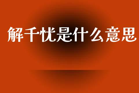 解千忧是什么意思_https://cj002.lansai.wang_财经问答_第1张