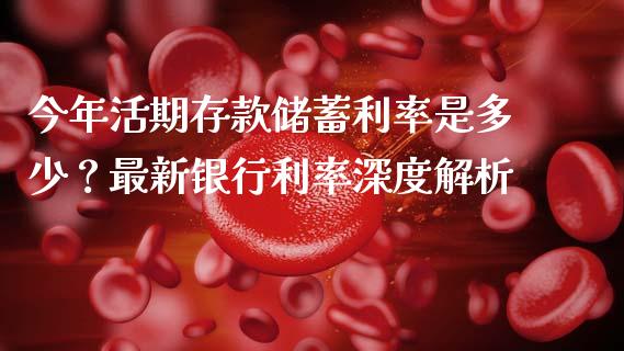 今年活期存款储蓄利率是多少？最新银行利率深度解析_https://cj002.lansai.wang_期货问答_第1张