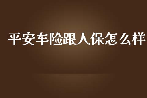 平安车险跟人保怎么样_https://cj002.lansai.wang_保险问答_第1张