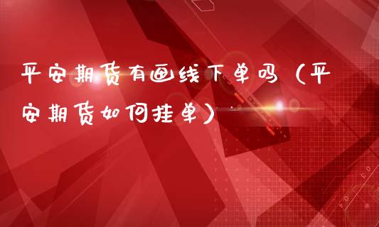 平安期货有画线下单吗(平安期货如何挂单)_理财问答_第1张_财经百问网 平安期货有画线下单吗(平安期货如何挂单)_https://cj002.lansai.wang_理财问答_第1张