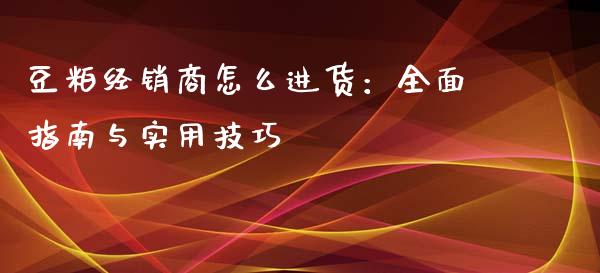豆粕经销商怎么进货:全面指南与实用技巧_会计问答_第1张_财经百问网 豆粕经销商怎么进货:全面指南与实用技巧_https://cj002.lansai.wang_会计问答_第1张