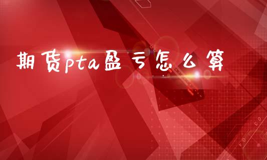 期货pta盈亏怎么算_https://cj002.lansai.wang_期货问答_第1张