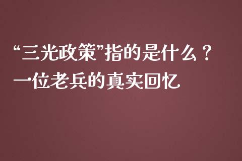 “三光政策”指的是什么？一位老兵的真实回忆_https://cj002.lansai.wang_金融问答_第1张
