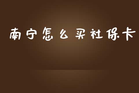 南宁怎么买社保卡_https://cj002.lansai.wang_保险问答_第1张