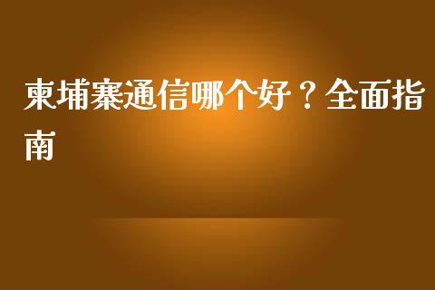 柬埔寨通信哪个好？全面指南_https://cj002.lansai.wang_股市问答_第1张