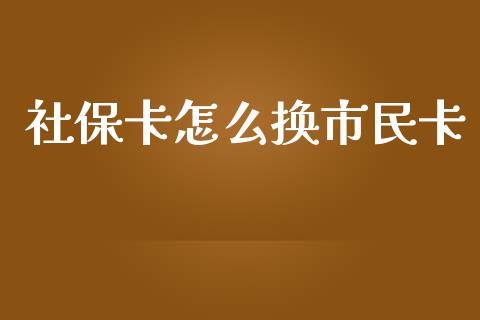 社保卡怎么换市民卡_https://cj002.lansai.wang_保险问答_第1张