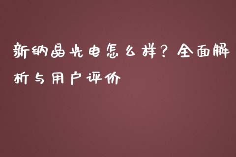 新纳晶光电怎么样？全面解析与用户评价_https://cj002.lansai.wang_理财问答_第1张