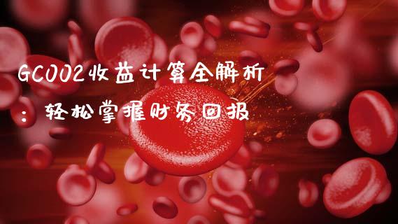 GC002收益计算全解析：轻松掌握财务回报_https://cj002.lansai.wang_金融问答_第1张