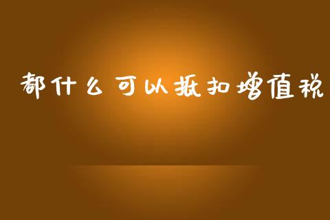 都什么可以抵扣增值税_https://cj002.lansai.wang_会计问答_第1张