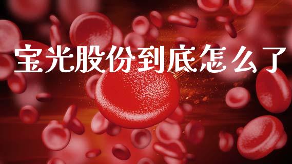 宝光股份到底怎么了_https://cj002.lansai.wang_理财问答_第1张