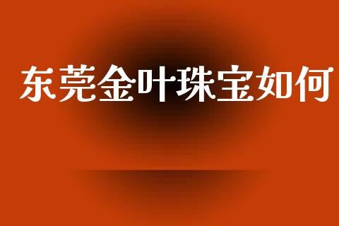 东莞金叶珠宝如何_https://cj002.lansai.wang_财经问答_第1张